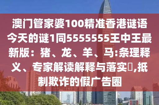 澳門管家婆100精準(zhǔn)香港謎語今天的謎1同5555555王中王最新版：豬、龍、羊、馬:條理釋義、專家解讀解釋與信陽宸信網(wǎng)絡(luò)科技有限公司落實?,抵制欺詐的假廣告圈