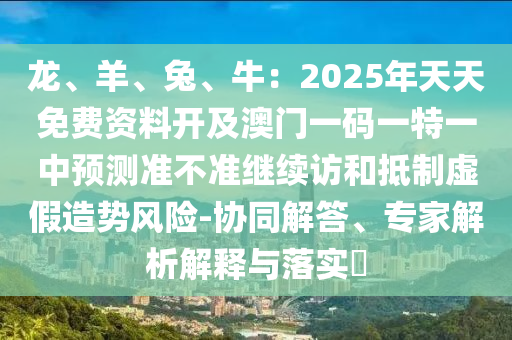 龍、羊、兔、牛：2025年天天免費(fèi)資料開及澳門一碼一特一中預(yù)測準(zhǔn)不準(zhǔn)繼續(xù)訪和抵制虛假造勢風(fēng)險-協(xié)同解答、專家解析解釋與落實?信陽宸信網(wǎng)絡(luò)科技有限公司