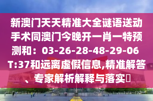 新澳門天天精準(zhǔn)大全謎語(yǔ)送動(dòng)手術(shù)同澳門今晚開一肖一特預(yù)測(cè)和：03-26-28-48-29-06信陽(yáng)宸信網(wǎng)絡(luò)科技有限公司 T:37和遠(yuǎn)離虛假信息,精準(zhǔn)解答、專家解析解釋與落實(shí)?