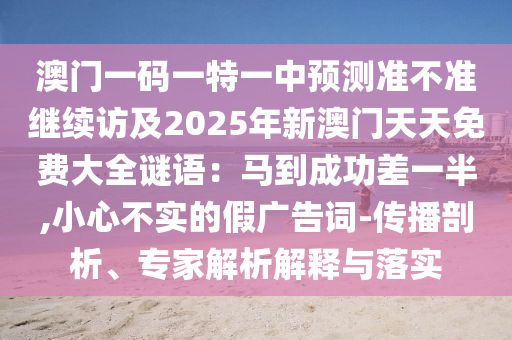 澳門一碼一特一中預(yù)測準不準繼續(xù)訪及2025年新澳門天天免費大全謎語：馬到成功差一半,小心不實的假廣告詞-傳播剖析、專家解析解釋與落實信陽宸信網(wǎng)絡(luò)科技有限公司