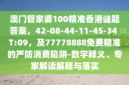 澳門(mén)管家婆100精準(zhǔn)香港謎題答案，42-08-44-11-45-34 T:09，及7777信陽(yáng)宸信網(wǎng)絡(luò)科技有限公司8888免費(fèi)精準(zhǔn)的嚴(yán)防消費(fèi)陷阱-數(shù)字釋義、專(zhuān)家解讀解釋與落實(shí)