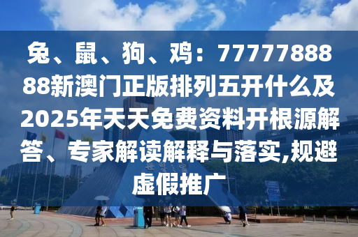 兔、鼠、狗、雞：7777788888新澳門正版排列五開什么及2025年天天免費(fèi)資料開根源解答、專家解讀解釋與落實(shí),規(guī)避虛假推廣信陽宸信網(wǎng)絡(luò)科技有限公司