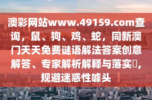 澳彩網(wǎng)站www.49159.соm查詢，鼠、狗、雞、蛇，同新澳門天天免費謎語解法答案創(chuàng)意解答、專家解析解釋與落實?,規(guī)避迷惑性噱頭信陽宸信網(wǎng)絡(luò)科技有限公司