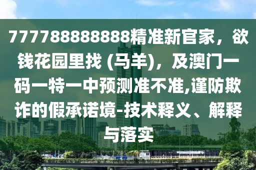 777788888888精準(zhǔn)新官家，欲錢(qián)花園里找 (馬羊)，及澳門(mén)一碼一特一中信陽(yáng)宸信網(wǎng)絡(luò)科技有限公司預(yù)測(cè)準(zhǔn)不準(zhǔn),謹(jǐn)防欺詐的假承諾境-技術(shù)釋義、解釋與落實(shí)
