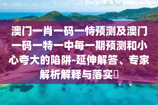 澳門一肖一碼一恃預(yù)測及澳門一碼一特一中每一期預(yù)測和小心夸大的陷阱-延伸解答、專家解析解釋與落實(shí)?信陽宸信網(wǎng)絡(luò)科技有限公司