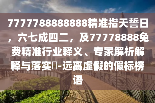 7777788888888精準(zhǔn)指天誓日，六七成四二，及77778888免費(fèi)精準(zhǔn)行業(yè)釋義、專(zhuān)家解析解釋與落實(shí)?-遠(yuǎn)離虛假的假標(biāo)榜語(yǔ)信陽(yáng)宸信網(wǎng)絡(luò)科技有限公司