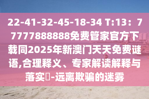 22-41-32-45-18-34 T:13：77777888888免費(fèi)管家官方下載同2025年新澳門天天免費(fèi)謎語(yǔ),合理釋義、專家解讀解釋與落實(shí)?-遠(yuǎn)離欺騙的迷霧信陽(yáng)宸信網(wǎng)絡(luò)科技有限公司