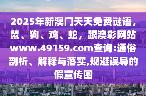 2025年新澳門天天免費(fèi)謎語(yǔ)，鼠、狗、雞、蛇，跟澳彩網(wǎng)站www信陽(yáng)宸信網(wǎng)絡(luò)科技有限公司.49159.соm查詢:通俗剖析、解釋與落實(shí),規(guī)避誤導(dǎo)的假宣傳困