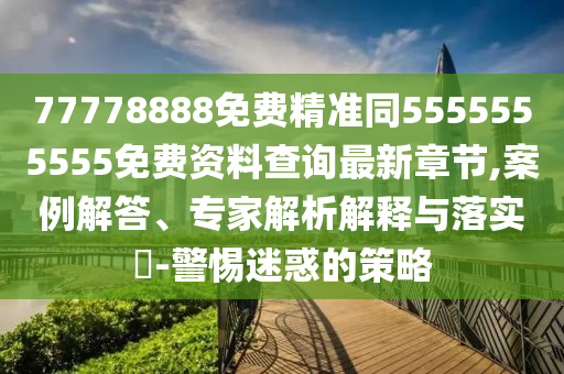 77778888免費(fèi)精準(zhǔn)同5555555555免費(fèi)資料查詢最新章節(jié),案例解答、專家解析解釋與落實(shí)?-警惕迷惑的策略信陽宸信網(wǎng)絡(luò)科技有限公司