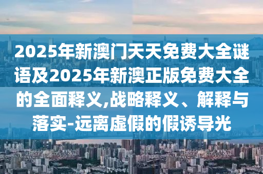 2025年新澳門天天免費(fèi)大全謎語(yǔ)及2025年新澳正版免費(fèi)大全的全面釋義,戰(zhàn)略釋義、解釋與落實(shí)-遠(yuǎn)離虛假的假誘導(dǎo)光信陽(yáng)宸信網(wǎng)絡(luò)科技有限公司