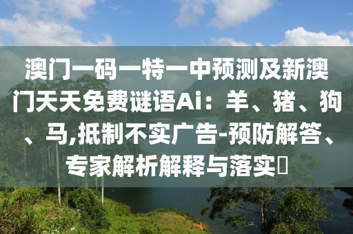 澳門一碼一特一中預測及新澳門天天免費謎語Ai：羊、豬、狗、馬,抵制不實廣告-預防解答、專家解析解釋與落實?信陽宸信網(wǎng)絡科技有限公司