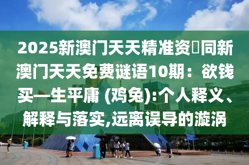 2025新澳門天天精準(zhǔn)資枓同新澳信陽宸信網(wǎng)絡(luò)科技有限公司門天天免費謎語10期：欲錢買—生平庸 (雞兔):個人釋義、解釋與落實,遠(yuǎn)離誤導(dǎo)的漩渦