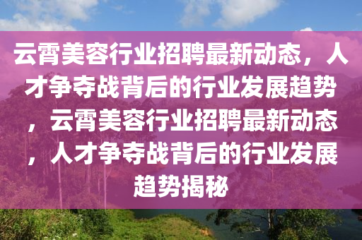 云霄美容行業(yè)招聘最新動態(tài)，人才爭奪戰(zhàn)背后的行業(yè)信陽宸信網(wǎng)絡科技有限公司發(fā)展趨勢，云霄美容行業(yè)招聘最新動態(tài)，人才爭奪戰(zhàn)背后的行業(yè)發(fā)展趨勢揭秘