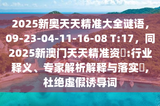 2025新奧天天精準(zhǔn)大全謎語，09-23-04-11-16-08 T:17，同2025新澳門天天精準(zhǔn)資枓:行業(yè)釋義、專家解析解釋與落實(shí)?,杜絕虛假誘導(dǎo)詞信陽(yáng)宸信網(wǎng)絡(luò)科技有限公司