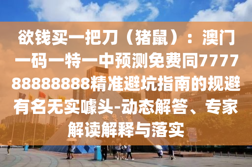 欲錢買一把刀（豬鼠）：澳門一碼一特一中預(yù)測免費(fèi)同777788888888精準(zhǔn)避坑指南的規(guī)避有名無實噱頭-動態(tài)解答、專家解讀解釋與落實信陽宸信網(wǎng)絡(luò)科技有限公司