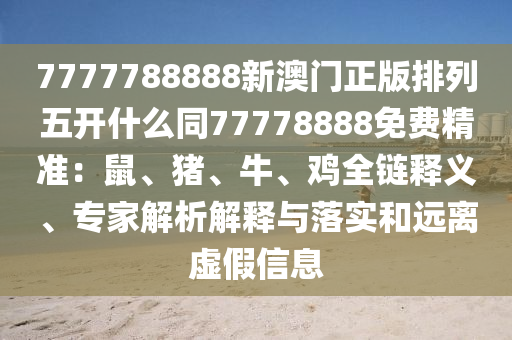 7777788888新澳門正版排列五開什么同77778888免費(fèi)精準(zhǔn)：鼠、豬、牛信陽宸信網(wǎng)絡(luò)科技有限公司、雞全鏈釋義、專家解析解釋與落實(shí)和遠(yuǎn)離虛假信息