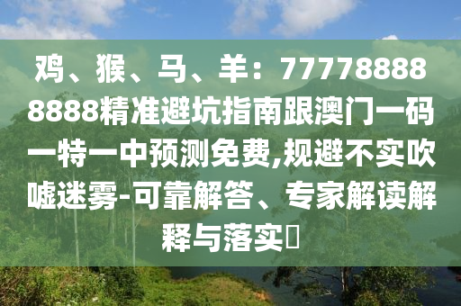 雞、猴、馬、羊：777788888888精準(zhǔn)避坑指南跟澳門(mén)一碼一特一中預(yù)測(cè)免費(fèi),規(guī)避不實(shí)信陽(yáng)宸信網(wǎng)絡(luò)科技有限公司吹噓迷霧-可靠解答、專(zhuān)家解讀解釋與落實(shí)?