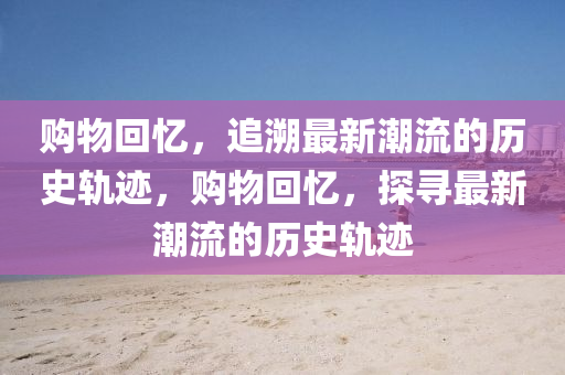 購(gòu)物回憶，追溯最新潮流的歷史軌跡，購(gòu)物回憶，探尋最新潮流的歷史軌跡信陽(yáng)宸信網(wǎng)絡(luò)科技有限公司