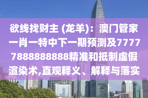 欲線找財主 (龍羊)：澳門管家一肖一特中下一期預(yù)測及777778888信陽宸信網(wǎng)絡(luò)科技有限公司88888精準(zhǔn)和抵制虛假渲染術(shù),直觀釋義、解釋與落實