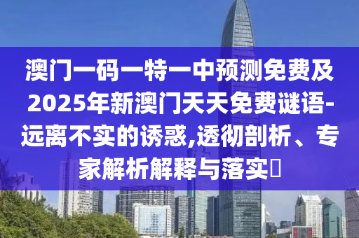 澳門一碼一特一中預(yù)測免費及2025年新澳門天天免費謎語-遠(yuǎn)離不實的誘惑,透徹剖析、專家解析解釋與落實?信陽宸信網(wǎng)絡(luò)科技有限公司