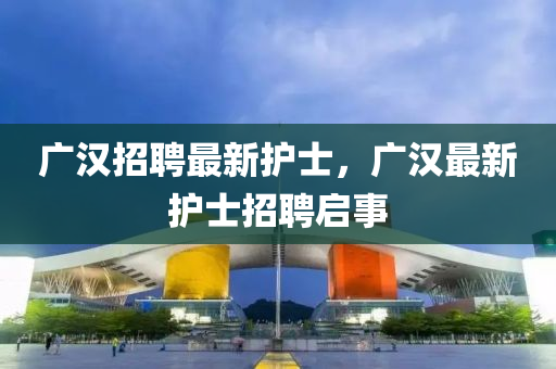 廣漢招聘最新護(hù)士，廣漢最新護(hù)士招聘啟事信陽(yáng)宸信網(wǎng)絡(luò)科技有限公司