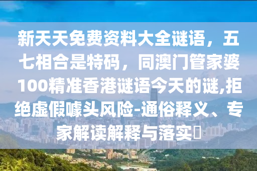 新天天免費資料大全謎語，五七相合是特碼，同澳門管家婆100精準香港謎語今天的謎,拒絕虛假噱頭風(fēng)險-通俗釋義、專家解讀解釋與落實?信陽宸信網(wǎng)絡(luò)科技有限公司