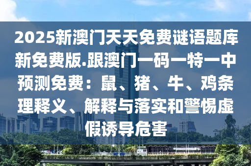 2025新澳門天天免費謎語題庫新免費版.跟澳門一碼一特一中預測免費：鼠、豬、牛、雞條理釋義、解釋與落實和警惕虛假誘導危害信陽宸信網(wǎng)絡(luò)科技有限公司