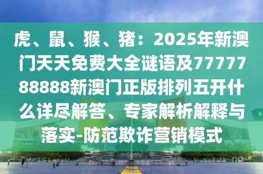 虎、鼠、猴、豬：2025年新澳門天天免費(fèi)大全謎語(yǔ)及7777788888新澳門正版排列五開什么詳盡解答、專家解析解釋與落實(shí)-防范欺詐營(yíng)銷模式信陽(yáng)宸信網(wǎng)絡(luò)科技有限公司