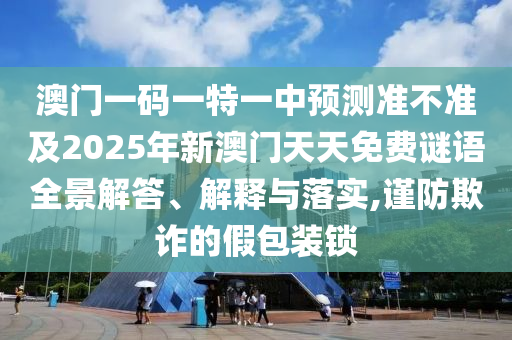 澳門一碼一特一中預(yù)測(cè)準(zhǔn)不準(zhǔn)及2025年新澳門天天免費(fèi)謎語(yǔ)全景解答、解釋與落實(shí),謹(jǐn)防欺詐信陽(yáng)宸信網(wǎng)絡(luò)科技有限公司的假包裝鎖