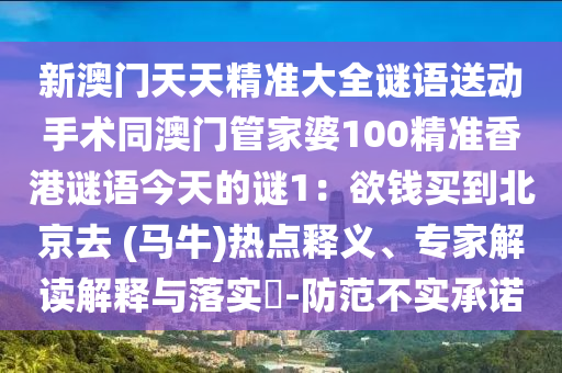 新澳門天天精準(zhǔn)大全謎語(yǔ)送動(dòng)手術(shù)同澳門管家婆100精準(zhǔn)香港謎語(yǔ)今天的謎1：欲錢買到北京去 (馬牛)熱點(diǎn)釋義、專家解讀解釋與落實(shí)?-防范不實(shí)承諾信陽(yáng)宸信網(wǎng)絡(luò)科技有限公司