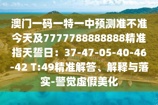 澳門(mén)一碼一特一中預(yù)測(cè)準(zhǔn)不準(zhǔn)今天及7777788888888精準(zhǔn)指天誓日：37-47-05-40-46-42 T:49精準(zhǔn)解答、解釋與落實(shí)-警覺(jué)虛假美化信陽(yáng)宸信網(wǎng)絡(luò)科技有限公司