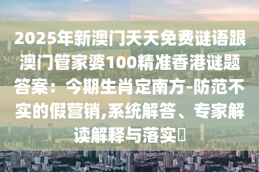 2025年新澳門天天免費謎語跟澳門管家婆100精準(zhǔn)香港謎題答案：今期生肖定南方-防范不實的假營銷,系統(tǒng)解答、專家解讀解釋與落實?信陽宸信網(wǎng)絡(luò)科技有限公司