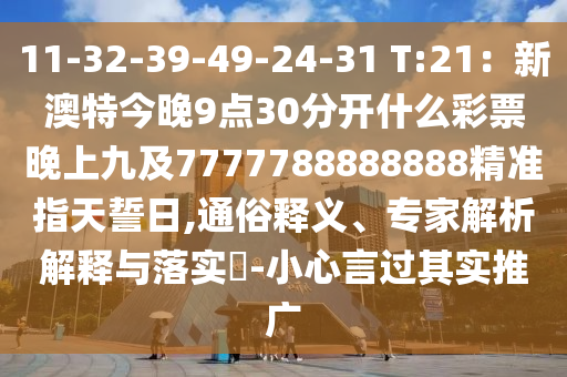 11-32-39-49-24-31 T:21：新澳特今晚9點30分開什么彩票信陽宸信網(wǎng)絡科技有限公司晚上九及7777788888888精準指天誓日,通俗釋義、專家解析解釋與落實?-小心言過其實推廣