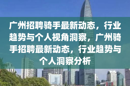 廣州招聘騎手最新動態(tài)，行業(yè)趨勢與個人視角洞察，廣州騎手招聘最新動態(tài)，行業(yè)趨勢與個人洞察分析信陽宸信網(wǎng)絡科技有限公司