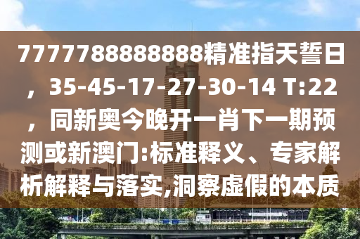 7777788888888精準(zhǔn)指天誓日，35-45-17-27-30-14 T:22，同新奧今晚開(kāi)一肖下一期預(yù)測(cè)信陽(yáng)宸信網(wǎng)絡(luò)科技有限公司或新澳門:標(biāo)準(zhǔn)釋義、專家解析解釋與落實(shí),洞察虛假的本質(zhì)
