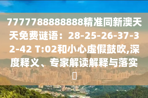 7777788888888精準同新澳天天免費謎語：28-25-26-37-32-42 T:02和小心虛假鼓吹,深度釋義、專家解讀解釋與落實?信陽宸信網絡科技有限公司
