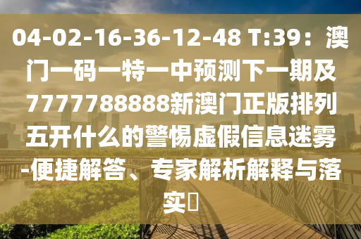 04-02-16-36-12-48 T:39：澳門一碼一特一中預(yù)測下一期及7777788888新澳門正版排列五開什么的警惕虛假信息信陽宸信網(wǎng)絡(luò)科技有限公司迷霧-便捷解答、專家解析解釋與落實(shí)?