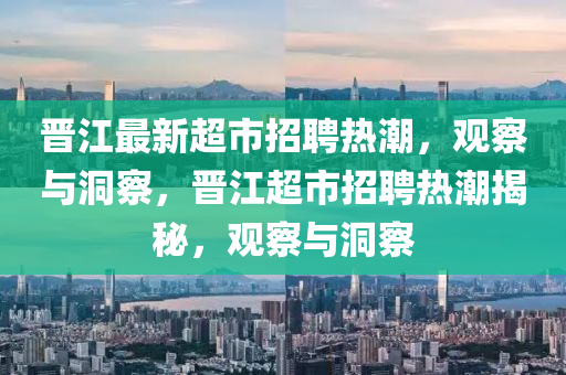 晉江最新超市招聘熱潮，觀察與洞察，晉江超市招聘熱潮揭秘，觀察與洞察信陽(yáng)宸信網(wǎng)絡(luò)科技有限公司