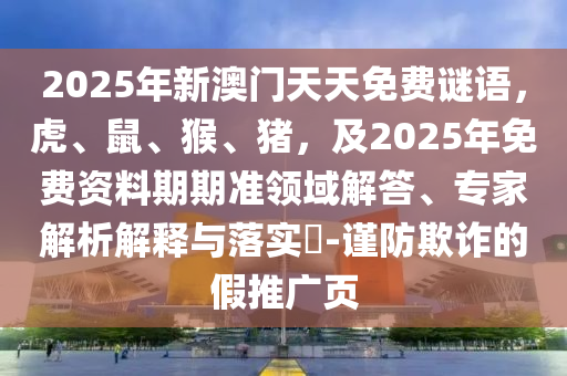2025年新澳門天天免費(fèi)謎語(yǔ)，虎、鼠、猴、豬，及2025年免費(fèi)資料期期準(zhǔn)領(lǐng)域解答、專家解析解釋與落實(shí)?-謹(jǐn)防欺詐的假推廣頁(yè)信陽(yáng)宸信網(wǎng)絡(luò)科技有限公司
