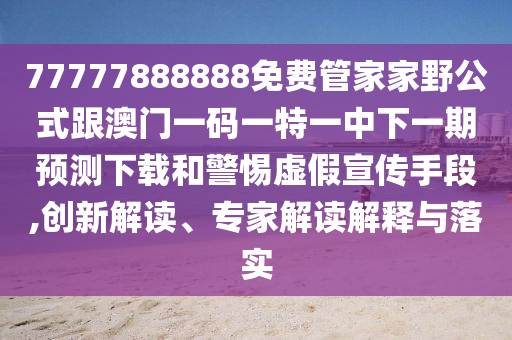 77777888888免費(fèi)管家家野公式跟澳門一碼一特一中下一期預(yù)測(cè)下載和警惕虛假宣傳手段,創(chuàng)新解讀、專家解讀解釋與落實(shí)信陽宸信網(wǎng)絡(luò)科技有限公司