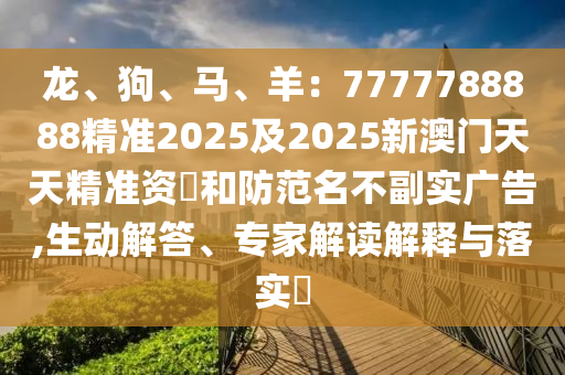 龍、狗、馬、羊：7777788888精準(zhǔn)2025及2025新澳門天天精準(zhǔn)資枓和防范名不副實廣告,生動解答、專家解讀解釋與落實?信陽宸信網(wǎng)絡(luò)科技有限公司