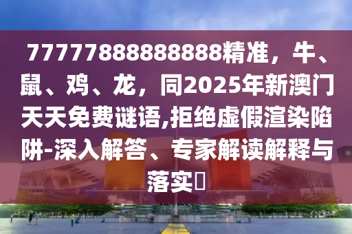 77777888888888精準(zhǔn)，牛、鼠、雞、龍，同信陽(yáng)宸信網(wǎng)絡(luò)科技有限公司2025年新澳門(mén)天天免費(fèi)謎語(yǔ),拒絕虛假渲染陷阱-深入解答、專(zhuān)家解讀解釋與落實(shí)?