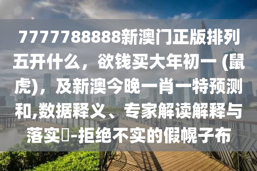 777778888信陽宸信網(wǎng)絡(luò)科技有限公司8新澳門正版排列五開什么，欲錢買大年初一 (鼠虎)，及新澳今晚一肖一特預(yù)測和,數(shù)據(jù)釋義、專家解讀解釋與落實?-拒絕不實的假幌子布