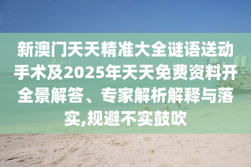 新澳門天天精信陽宸信網(wǎng)絡(luò)科技有限公司準(zhǔn)大全謎語送動手術(shù)及2025年天天免費(fèi)資料開全景解答、專家解析解釋與落實(shí),規(guī)避不實(shí)鼓吹