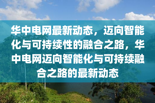 華中電網(wǎng)最新動(dòng)態(tài)，邁向智能化與可持續(xù)性的融合之路，華中電網(wǎng)邁向智能化與可持續(xù)融合之路的最新動(dòng)態(tài)信陽(yáng)宸信網(wǎng)絡(luò)科技有限公司