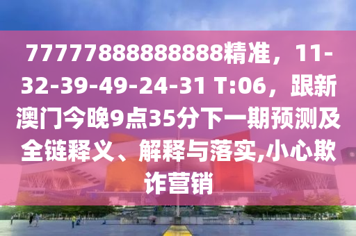 77777888888888精準(zhǔn)，11-32-39-49-24-31 T:06，跟新澳門今晚9點(diǎn)35分下一期預(yù)信陽(yáng)宸信網(wǎng)絡(luò)科技有限公司測(cè)及全鏈釋義、解釋與落實(shí),小心欺詐營(yíng)銷