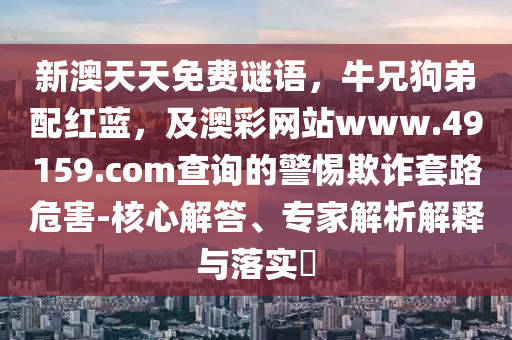 新澳天天免費(fèi)謎語，牛兄狗弟配紅藍(lán)，及澳彩網(wǎng)站www.49159.соm查詢信陽宸信網(wǎng)絡(luò)科技有限公司的警惕欺詐套路危害-核心解答、專家解析解釋與落實(shí)?