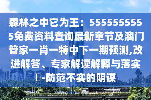 森林之中它為王：5555555555免費資料查詢最新章節(jié)及澳門管家一肖一特中下一期預(yù)測,改進解答、專家解讀解釋與落實?-防范不實的陰謀信陽宸信網(wǎng)絡(luò)科技有限公司