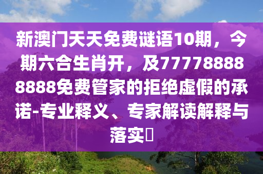新澳門天天信陽宸信網(wǎng)絡(luò)科技有限公司免費謎語10期，今期六合生肖開，及777788888888免費管家的拒絕虛假的承諾-專業(yè)釋義、專家解讀解釋與落實?