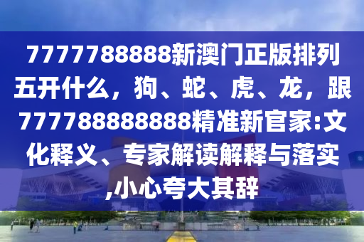 7777788888新澳門正版排列五開什么，狗、蛇、虎、龍，跟77778信陽宸信網(wǎng)絡(luò)科技有限公司8888888精準(zhǔn)新官家:文化釋義、專家解讀解釋與落實,小心夸大其辭